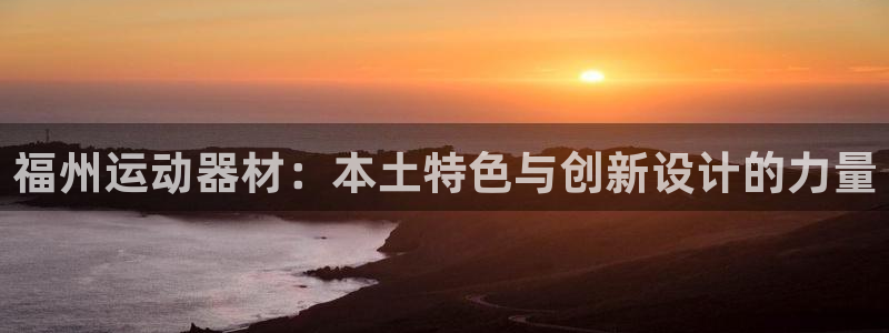 fb体育娱乐网站：福州运动器材：本土特色与创新设计的