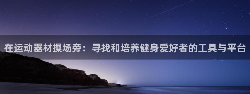 fb体育娱乐下载：在运动器材操场旁：寻找和培养健身爱好者的工