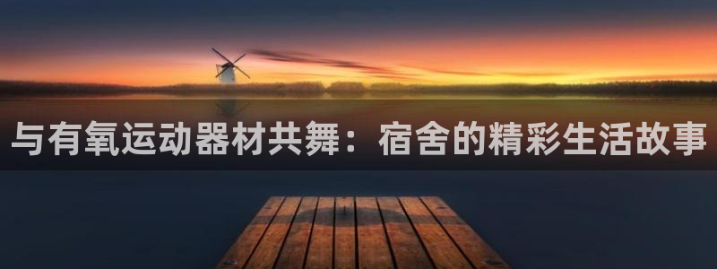 fb体育招商电话地址查询：与有氧运动器材共舞：宿舍的精彩生活
