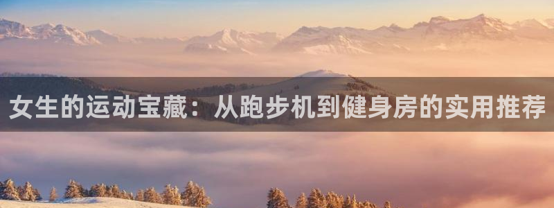 fb体育娱乐40996：女生的运动宝藏：从跑步机到健身房的实