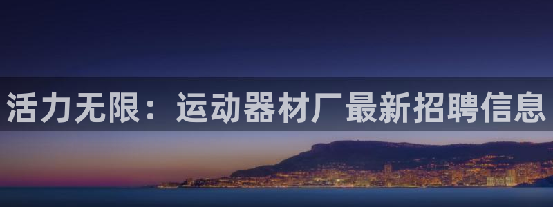 fb体育平台假的吗是真的吗:活力无限:运动器材厂最新招聘信息